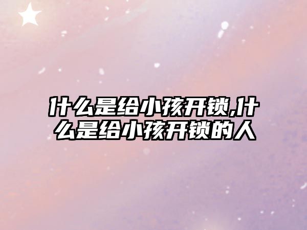 什么是給小孩開鎖,什么是給小孩開鎖的人