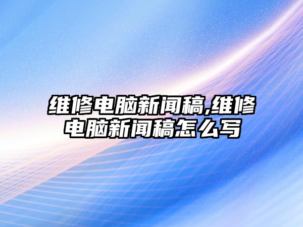 維修電腦新聞稿,維修電腦新聞稿怎么寫