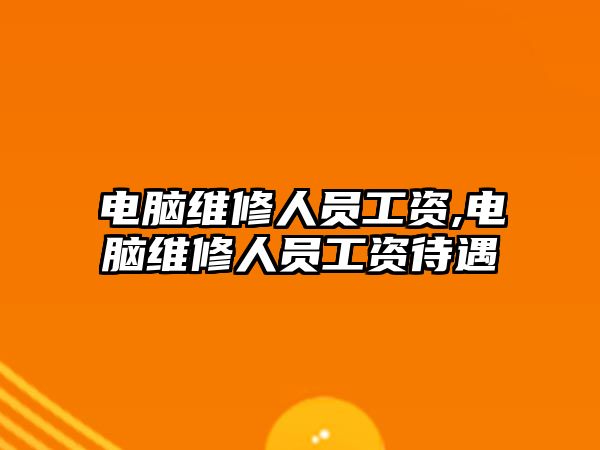 電腦維修人員工資,電腦維修人員工資待遇