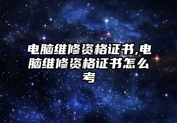 電腦維修資格證書,電腦維修資格證書怎么考