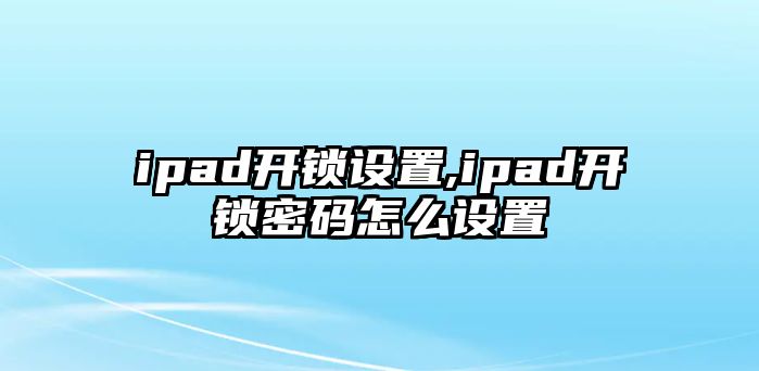 ipad開鎖設(shè)置,ipad開鎖密碼怎么設(shè)置