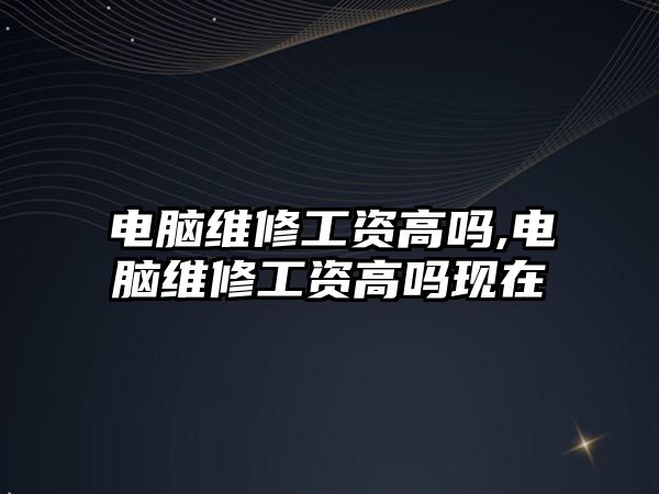 電腦維修工資高嗎,電腦維修工資高嗎現在