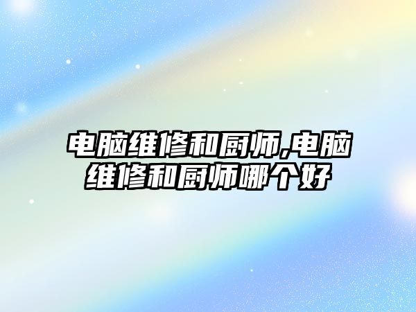 電腦維修和廚師,電腦維修和廚師哪個好