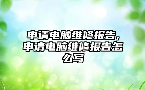 申請電腦維修報告,申請電腦維修報告怎么寫