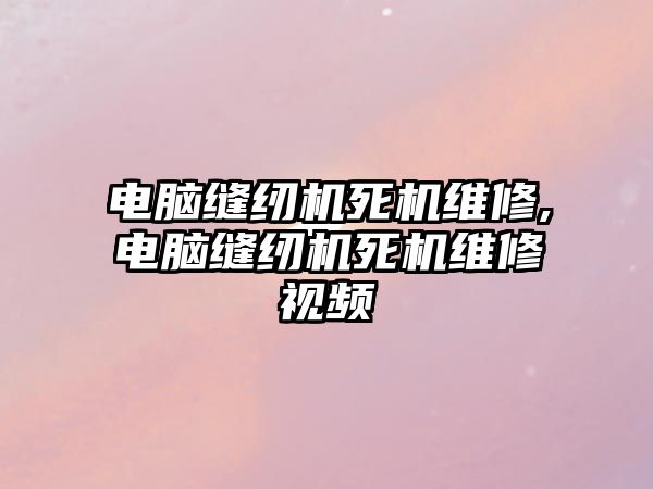 電腦縫紉機死機維修,電腦縫紉機死機維修視頻