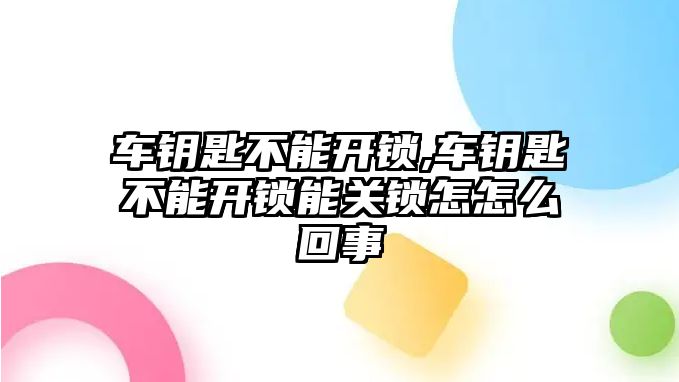 車鑰匙不能開鎖,車鑰匙不能開鎖能關鎖怎怎么回事