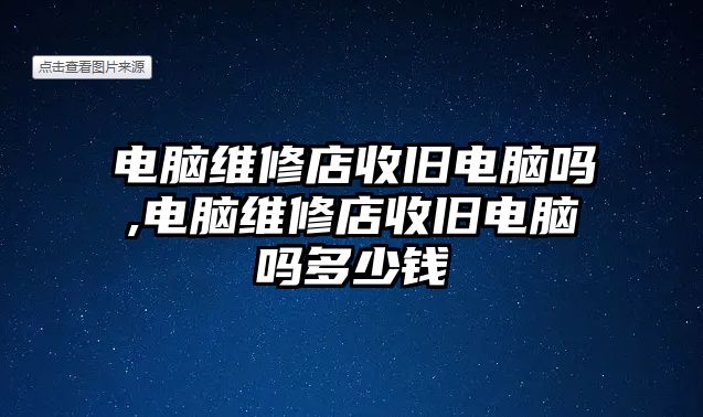 電腦維修店收舊電腦嗎,電腦維修店收舊電腦嗎多少錢