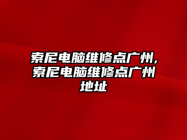 索尼電腦維修點廣州,索尼電腦維修點廣州地址