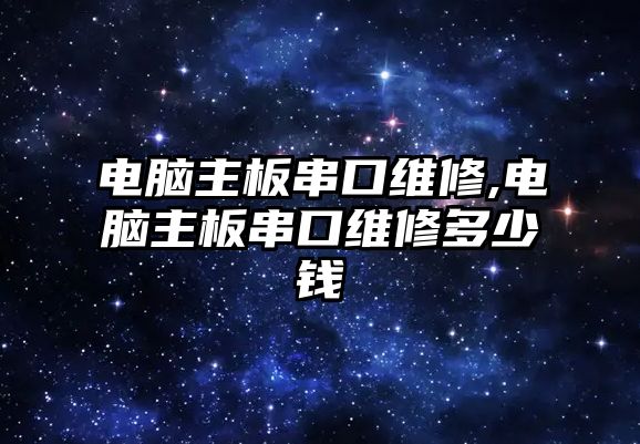 電腦主板串口維修,電腦主板串口維修多少錢