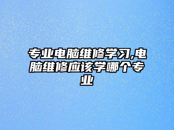 專業(yè)電腦維修學(xué)習(xí),電腦維修應(yīng)該學(xué)哪個(gè)專業(yè)