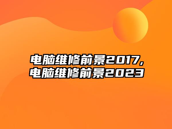 電腦維修前景2017,電腦維修前景2023