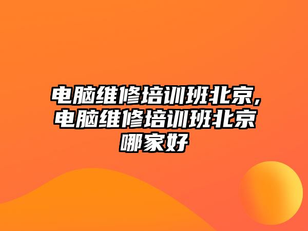 電腦維修培訓班北京,電腦維修培訓班北京哪家好