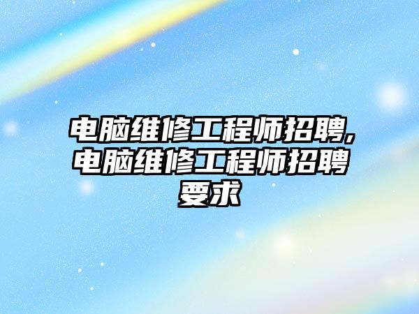 電腦維修工程師招聘,電腦維修工程師招聘要求