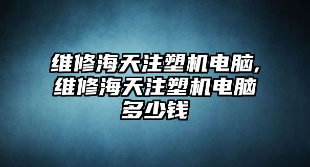 維修海天注塑機電腦,維修海天注塑機電腦多少錢