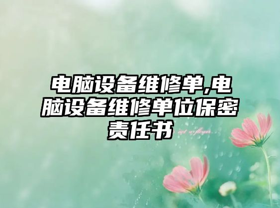 電腦設(shè)備維修單,電腦設(shè)備維修單位保密責(zé)任書