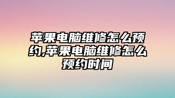 蘋果電腦維修怎么預約,蘋果電腦維修怎么預約時間