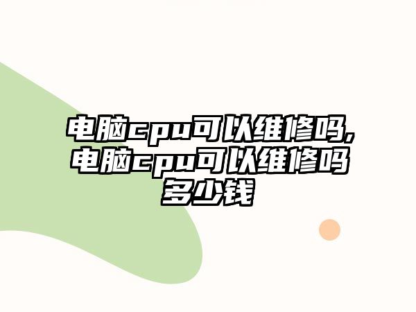 電腦cpu可以維修嗎,電腦cpu可以維修嗎多少錢