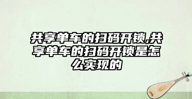 共享單車的掃碼開鎖,共享單車的掃碼開鎖是怎么實現的