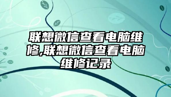 聯(lián)想微信查看電腦維修,聯(lián)想微信查看電腦維修記錄