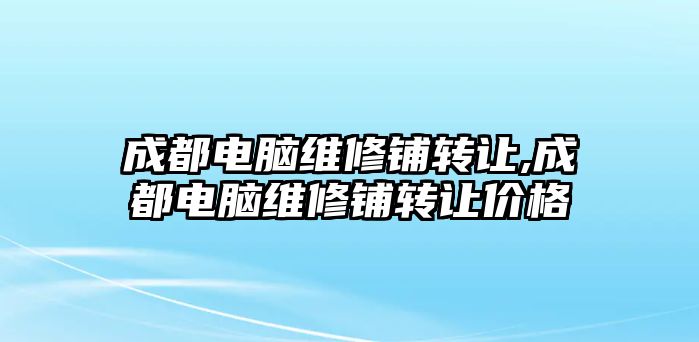 成都電腦維修鋪轉讓,成都電腦維修鋪轉讓價格