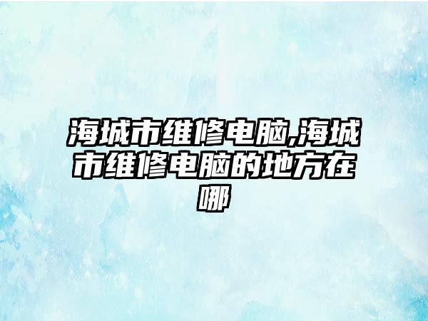 海城市維修電腦,海城市維修電腦的地方在哪