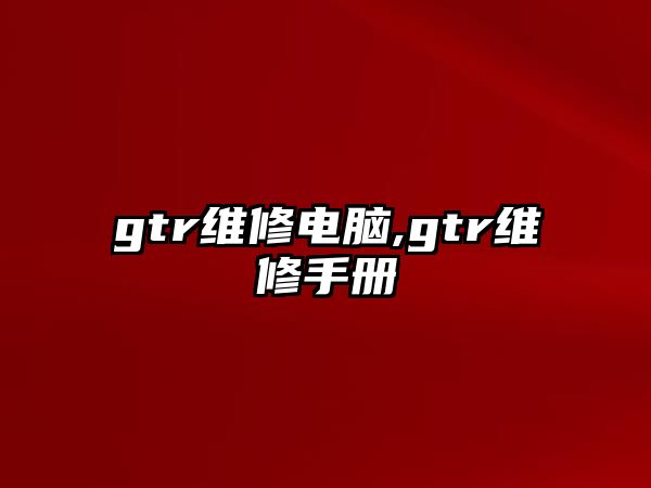 gtr維修電腦,gtr維修手冊