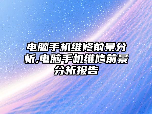 電腦手機維修前景分析,電腦手機維修前景分析報告