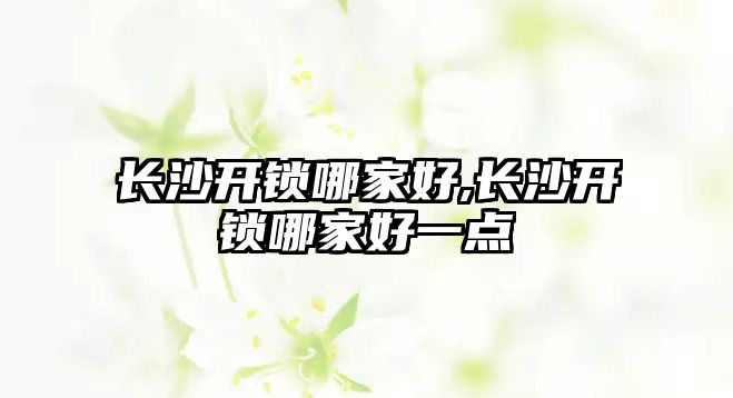 長沙開鎖哪家好,長沙開鎖哪家好一點(diǎn)