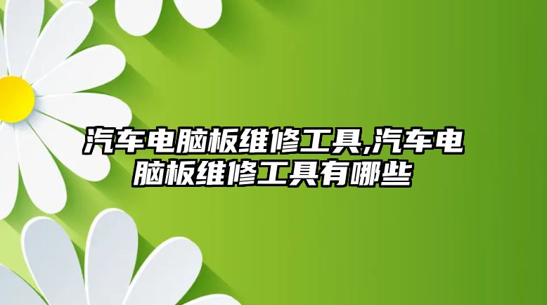 汽車電腦板維修工具,汽車電腦板維修工具有哪些