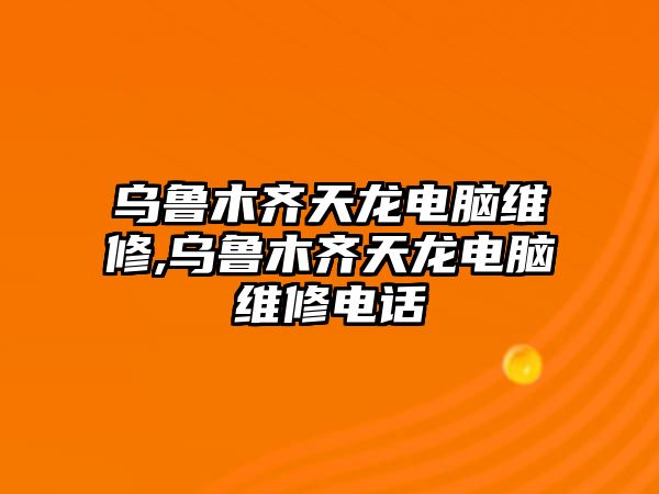 烏魯木齊天龍電腦維修,烏魯木齊天龍電腦維修電話