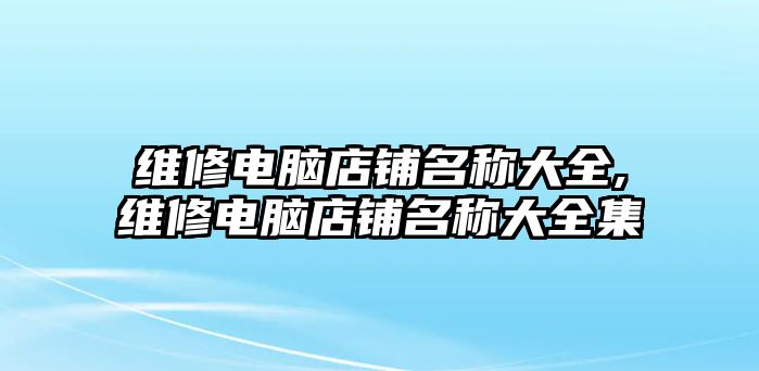 維修電腦店鋪名稱大全,維修電腦店鋪名稱大全集