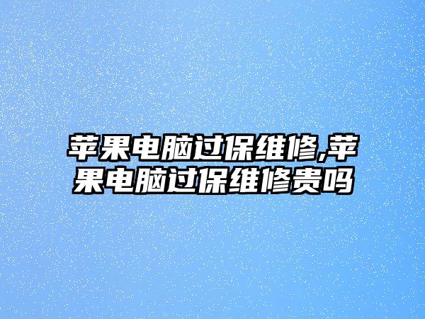 蘋果電腦過保維修,蘋果電腦過保維修貴嗎