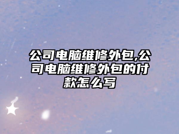 公司電腦維修外包,公司電腦維修外包的付款怎么寫