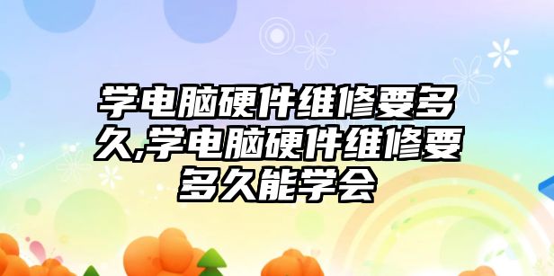 學電腦硬件維修要多久,學電腦硬件維修要多久能學會