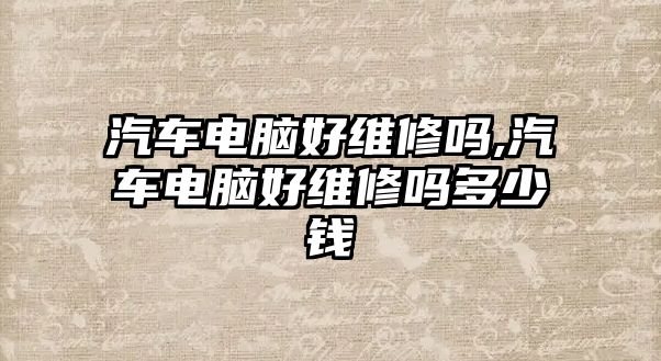 汽車電腦好維修嗎,汽車電腦好維修嗎多少錢