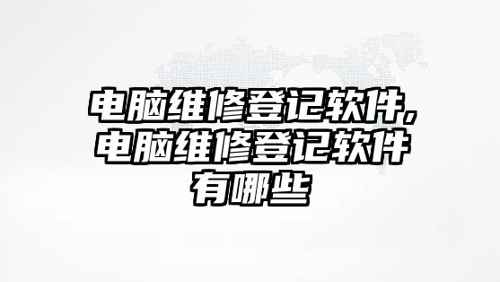 電腦維修登記軟件,電腦維修登記軟件有哪些