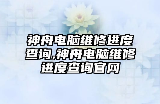 神舟電腦維修進(jìn)度查詢,神舟電腦維修進(jìn)度查詢官網(wǎng)