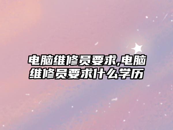 電腦維修員要求,電腦維修員要求什么學歷