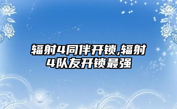 輻射4同伴開鎖,輻射4隊(duì)友開鎖最強(qiáng)