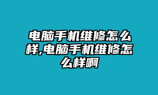 電腦手機維修怎么樣,電腦手機維修怎么樣啊