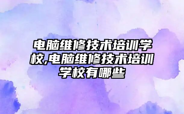 電腦維修技術培訓學校,電腦維修技術培訓學校有哪些