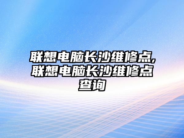 聯想電腦長沙維修點,聯想電腦長沙維修點查詢