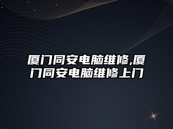 廈門同安電腦維修,廈門同安電腦維修上門