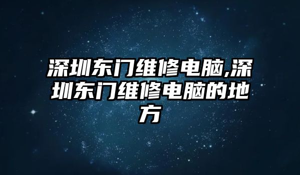 深圳東門維修電腦,深圳東門維修電腦的地方