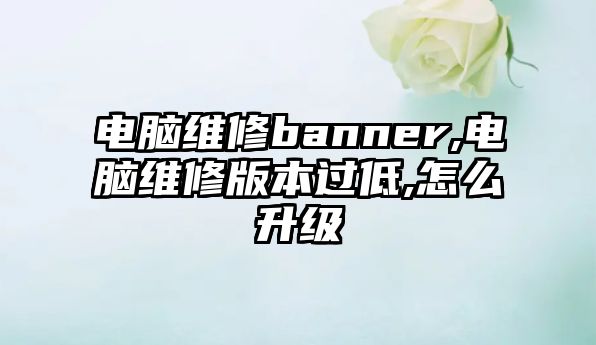 電腦維修banner,電腦維修版本過低,怎么升級