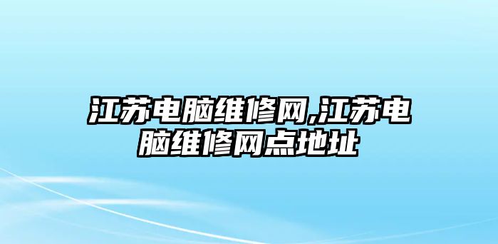 江蘇電腦維修網(wǎng),江蘇電腦維修網(wǎng)點(diǎn)地址