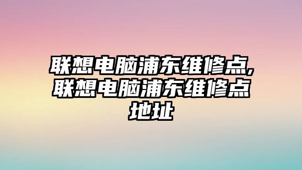 聯(lián)想電腦浦東維修點,聯(lián)想電腦浦東維修點地址