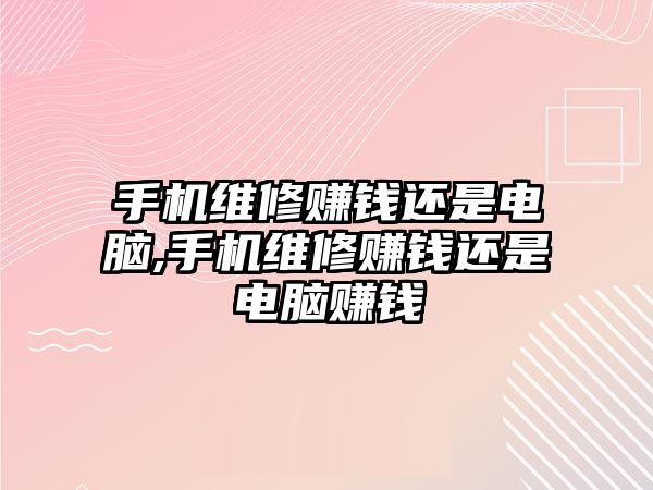 手機維修賺錢還是電腦,手機維修賺錢還是電腦賺錢