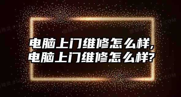 電腦上門維修怎么樣,電腦上門維修怎么樣?