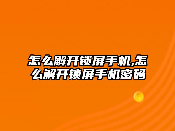 怎么解開鎖屏手機,怎么解開鎖屏手機密碼